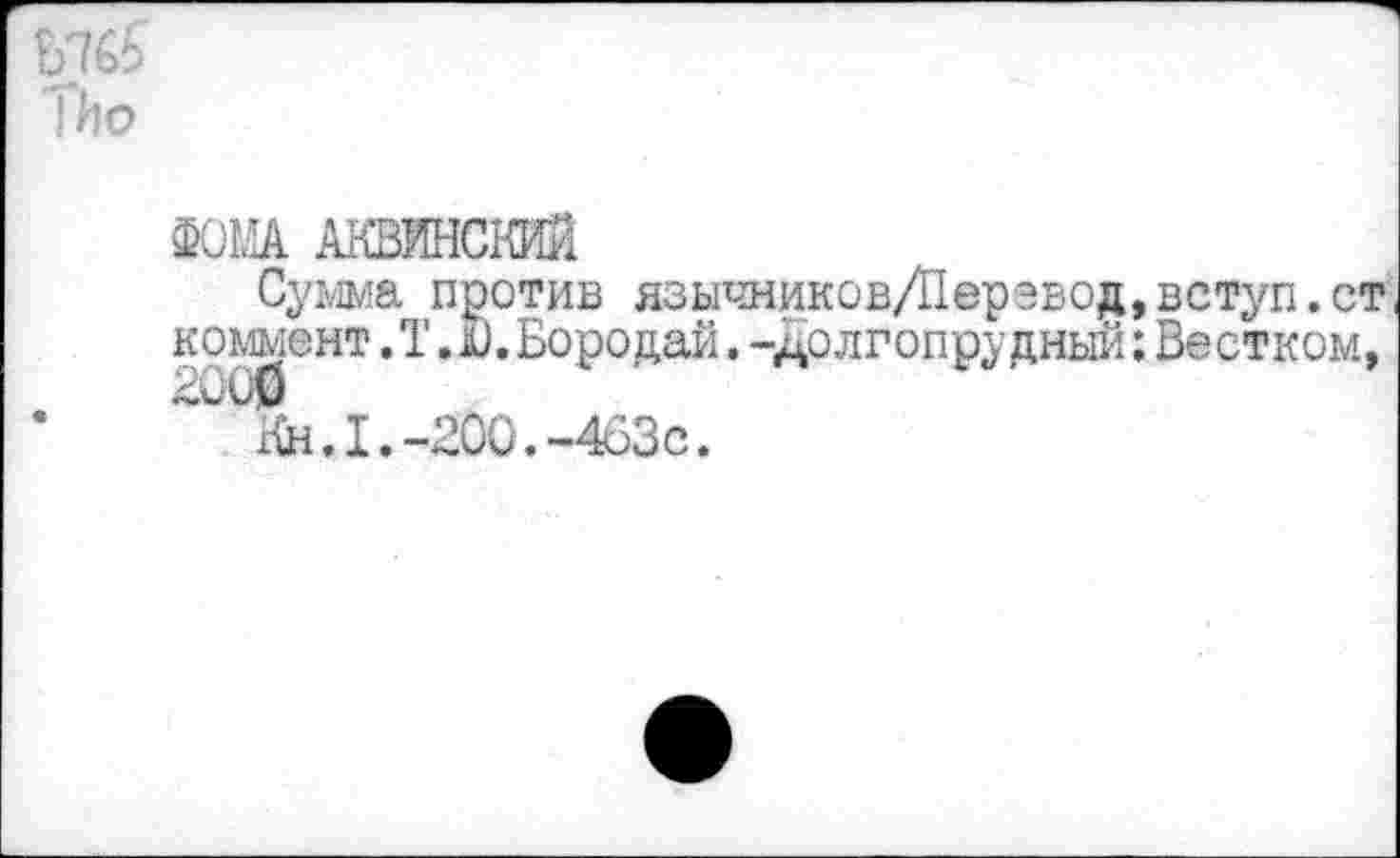 ﻿ТИо
ФОМ АКВИНСКИЙ
Сумма против язычников/Перэвод,вступ.ст, коммент ,Т. .и. Бородай. -долгопрудный: Вестком,
~ Кн.1.-200.-463о.